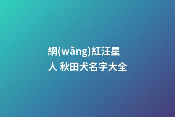 網(wǎng)紅汪星人 秋田犬名字大全